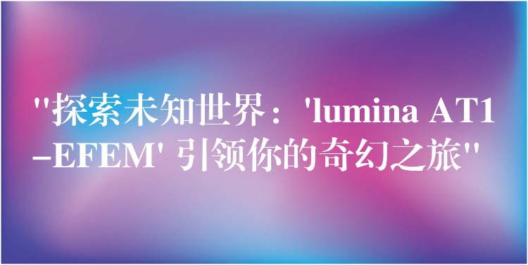 “探索未知世界:’lumina AT1-EFEM’ 引领你的奇幻之旅”