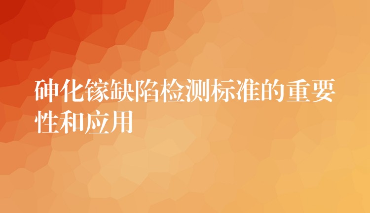 砷化镓缺陷检测标准的重要性和应用