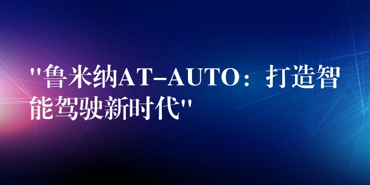 “鲁米纳AT-AUTO：打造智能驾驶新时代”