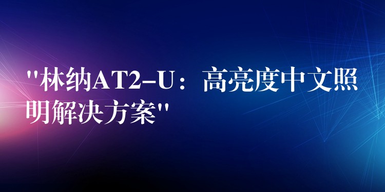 “林纳AT2-U：高亮度中文照明解决方案”