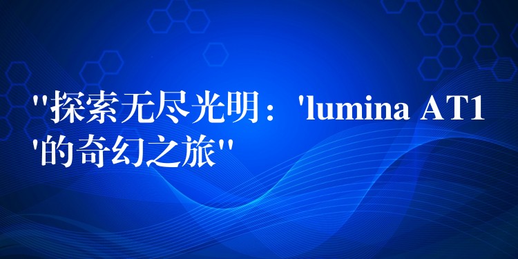 “探索无尽光明：’lumina AT1’的奇幻之旅”