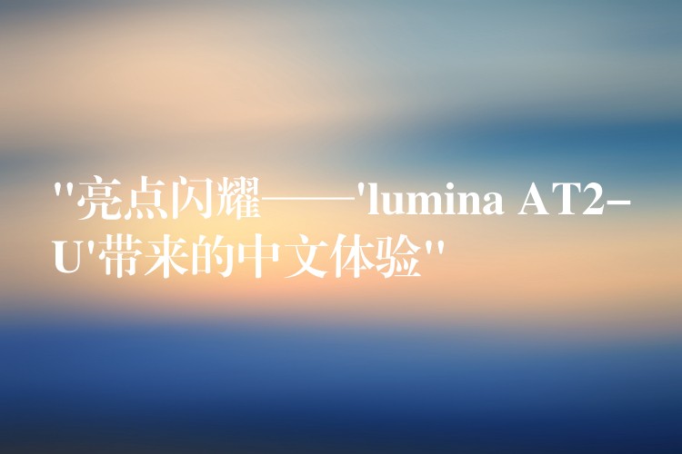 “亮点闪耀——’lumina AT2-U’带来的中文体验”