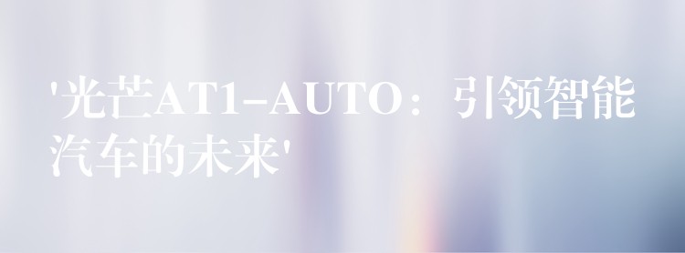 ‘光芒AT1-AUTO：引领智能汽车的未来’