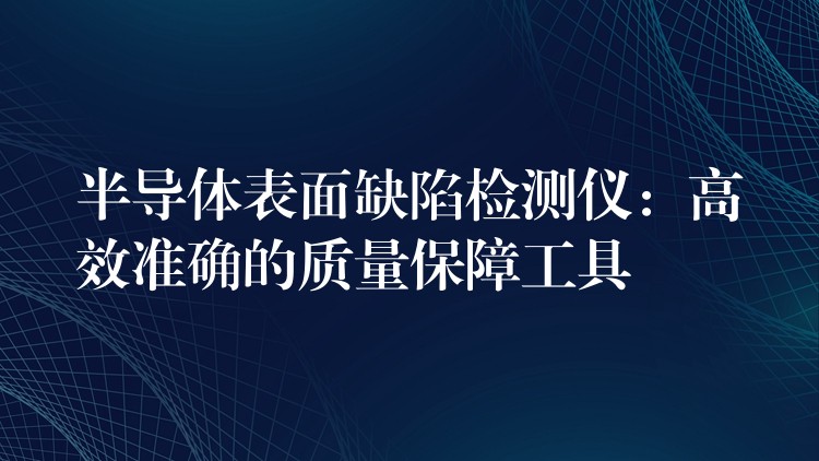 半导体表面缺陷检测仪：高效准确的质量保障工具