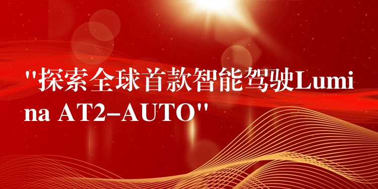 “探索全球首款智能驾驶Lumina AT2-AUTO”
