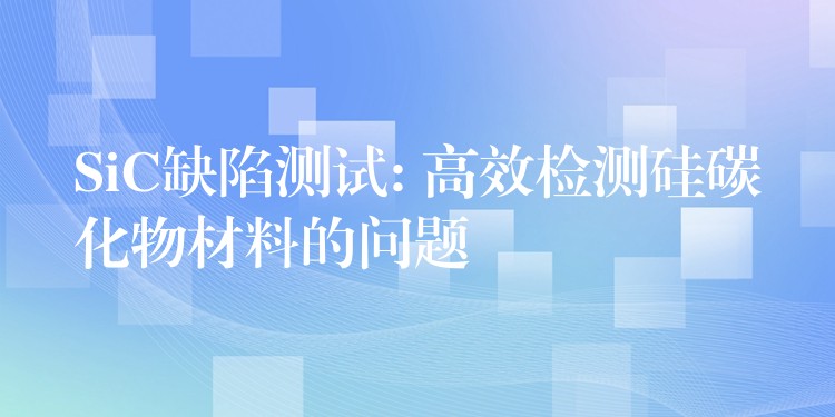 SiC缺陷测试: 高效检测硅碳化物材料的问题