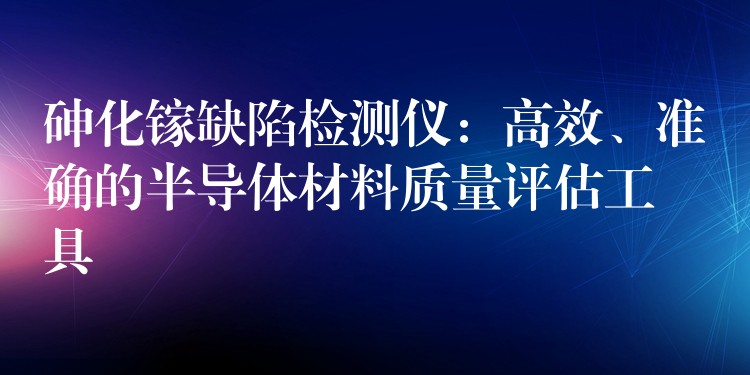 砷化镓缺陷检测仪：高效、准确的半导体材料质量评估工具
