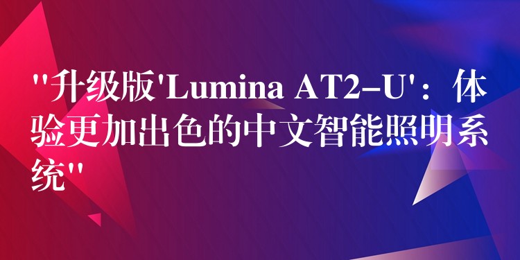 “升级版’Lumina AT2-U’:体验更加出色的中文智能照明系统”