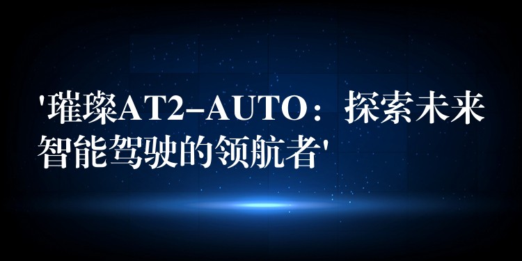 ‘璀璨AT2-AUTO：探索未来智能驾驶的领航者’