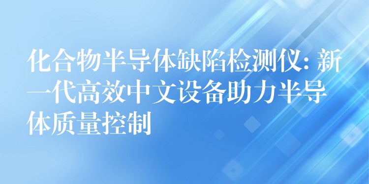 化合物半导体缺陷检测仪: 新一代高效中文设备助力半导体质量控制
