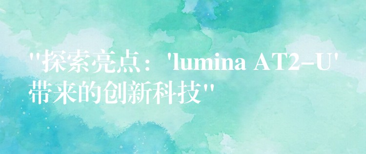“探索亮点:’lumina AT2-U’带来的创新科技”