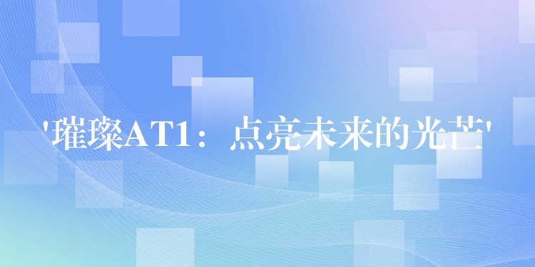 ‘璀璨AT1：点亮未来的光芒’