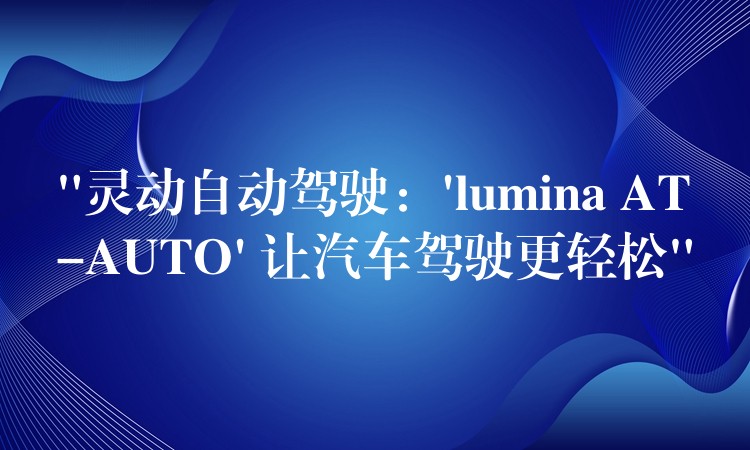 “灵动自动驾驶：’lumina AT-AUTO’ 让汽车驾驶更轻松”