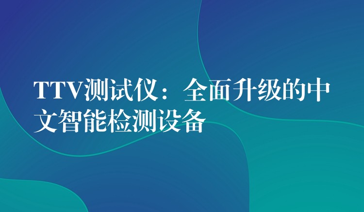 TTV测试仪：全面升级的中文智能检测设备