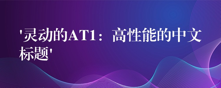 ‘灵动的AT1:高性能的中文标题’