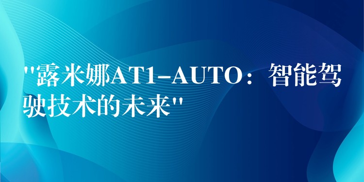 “露米娜AT1-AUTO：智能驾驶技术的未来”