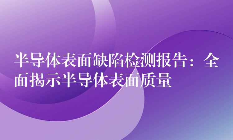半导体表面缺陷检测报告:全面揭示半导体表面质量