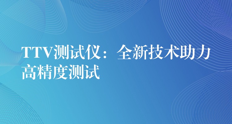 TTV测试仪：全新技术助力高精度测试