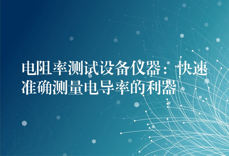 电阻率测试设备仪器：快速准确测量电导率的利器
