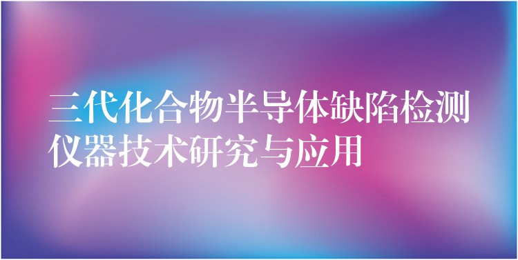 三代化合物半导体缺陷检测仪器技术研究与应用