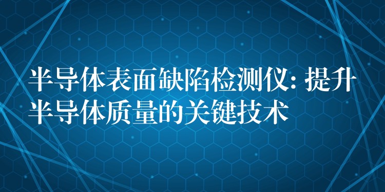 半导体表面缺陷检测仪: 提升半导体质量的关键技术
