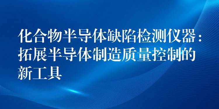 化合物半导体缺陷检测仪器：拓展半导体制造质量控制的新工具
