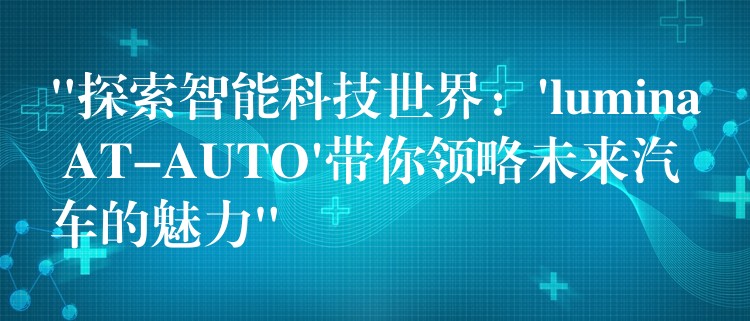 “探索智能科技世界:’lumina AT-AUTO’带你领略未来汽车的魅力”