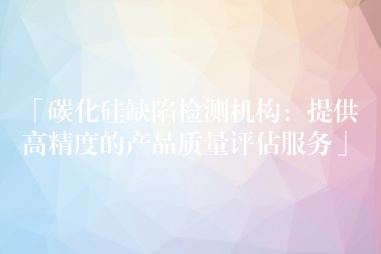 「碳化硅缺陷检测机构：提供高精度的产品质量评估服务」