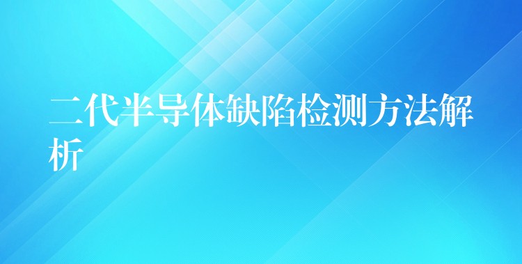 二代半导体缺陷检测方法解析