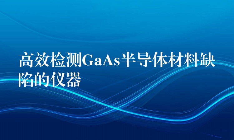 高效检测GaAs半导体材料缺陷的仪器