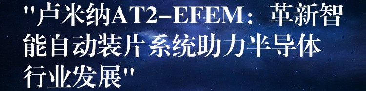“卢米纳AT2-EFEM：革新智能自动装片系统助力半导体行业发展”