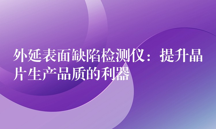 外延表面缺陷检测仪：提升晶片生产品质的利器