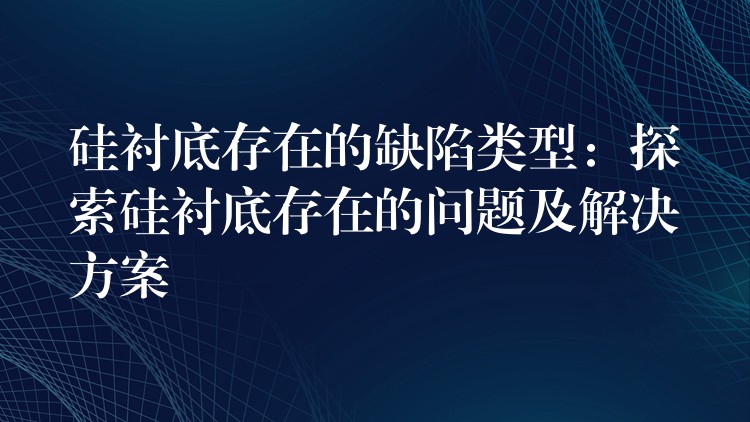 硅衬底存在的缺陷类型：探索硅衬底存在的问题及解决方案