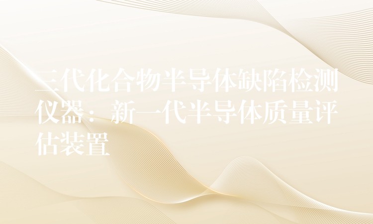 三代化合物半导体缺陷检测仪器：新一代半导体质量评估装置