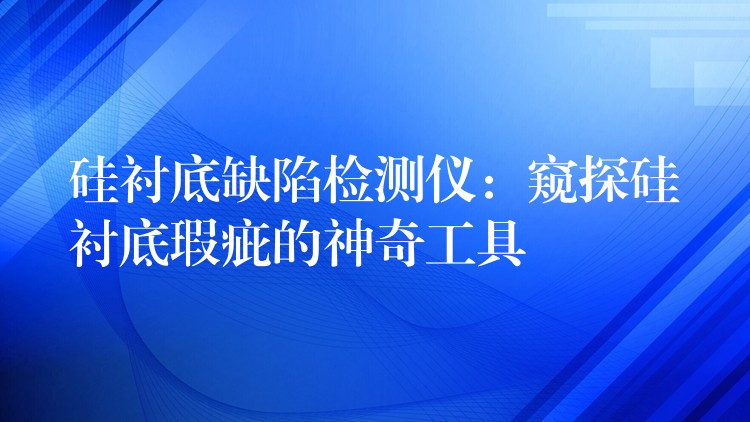 硅衬底缺陷检测仪：窥探硅衬底瑕疵的神奇工具