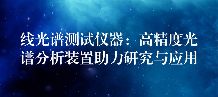 线光谱测试仪器：高精度光谱分析装置助力研究与应用