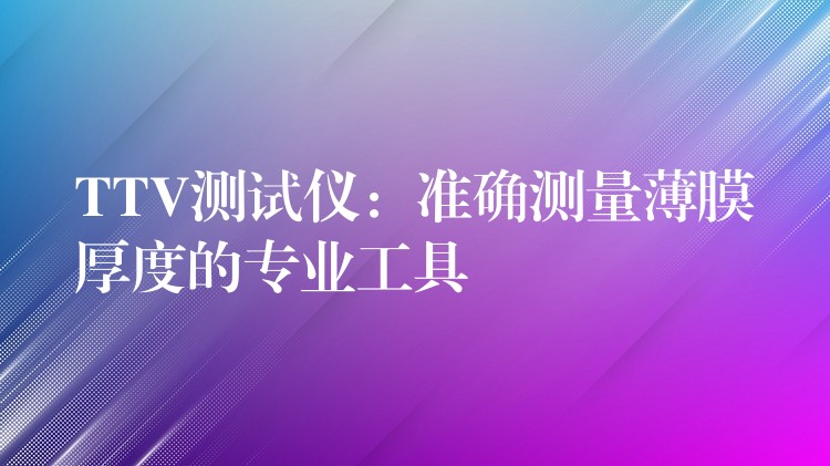 TTV测试仪：准确测量薄膜厚度的专业工具