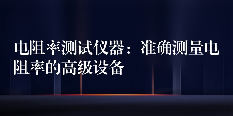 电阻率测试仪器：准确测量电阻率的高级设备