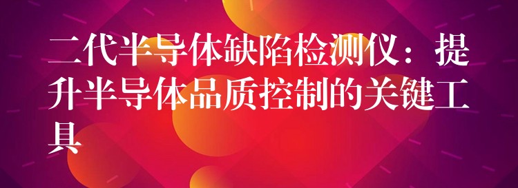 二代半导体缺陷检测仪：提升半导体品质控制的关键工具