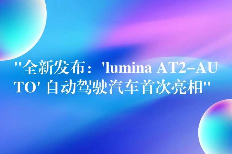 “全新发布:’lumina AT2-AUTO’ 自动驾驶汽车首次亮相”