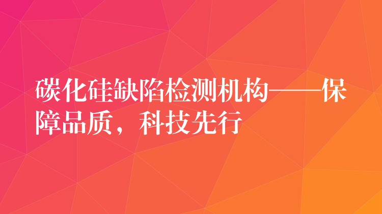 碳化硅缺陷检测机构——保障品质，科技先行
