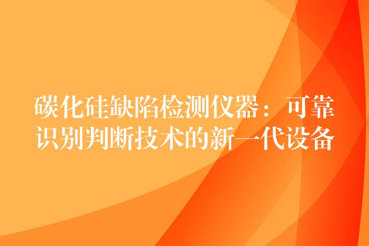 碳化硅缺陷检测仪器：可靠识别判断技术的新一代设备