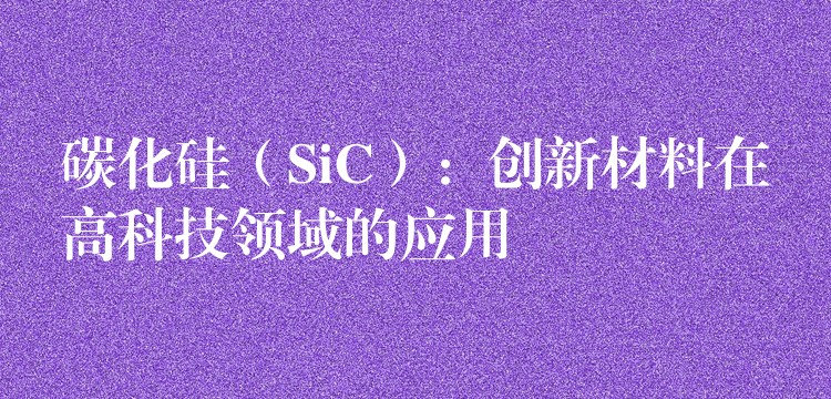 碳化硅(SiC):创新材料在高科技领域的应用