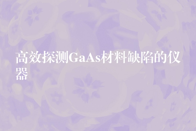 高效探测GaAs材料缺陷的仪器