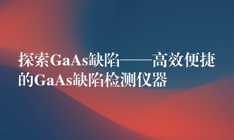 探索GaAs缺陷——高效便捷的GaAs缺陷检测仪器