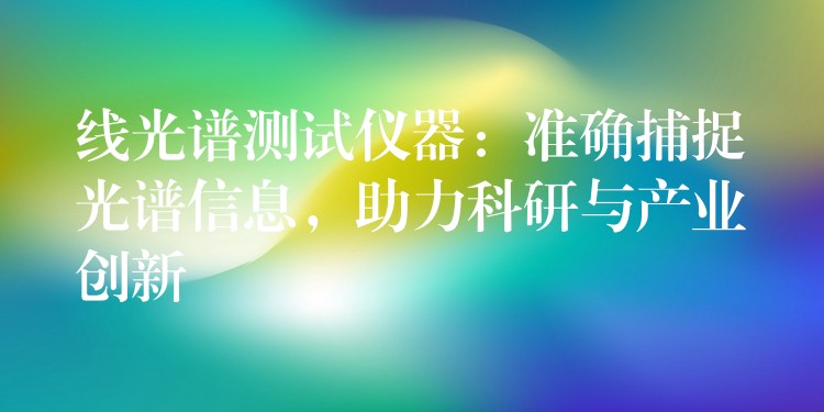 线光谱测试仪器：准确捕捉光谱信息，助力科研与产业创新