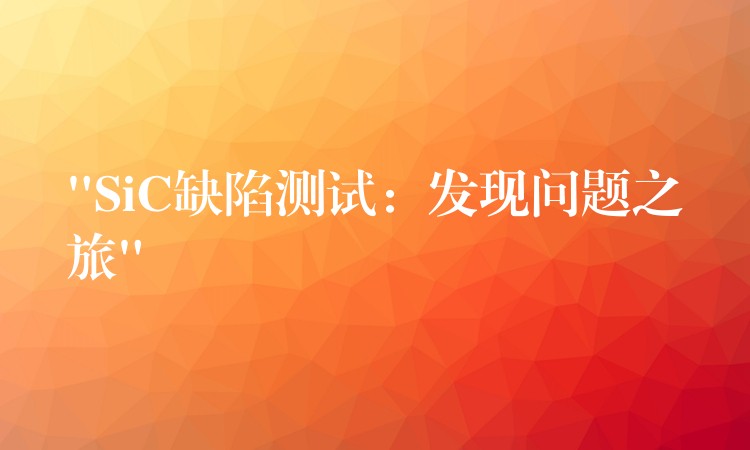 “SiC缺陷测试：发现问题之旅”