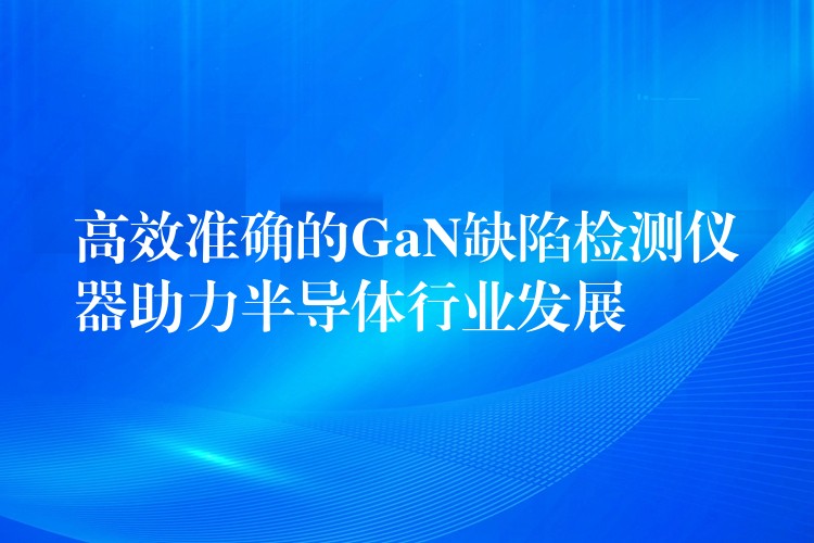 高效准确的GaN缺陷检测仪器助力半导体行业发展