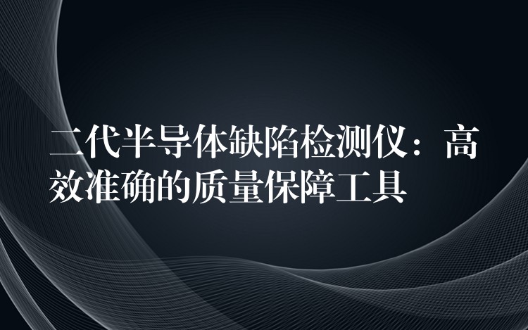 二代半导体缺陷检测仪：高效准确的质量保障工具