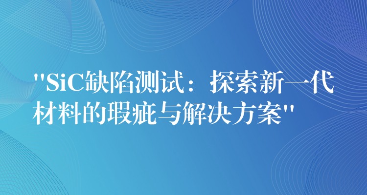 “SiC缺陷测试：探索新一代材料的瑕疵与解决方案”